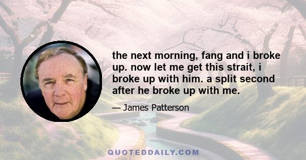 the next morning, fang and i broke up. now let me get this strait, i broke up with him. a split second after he broke up with me.