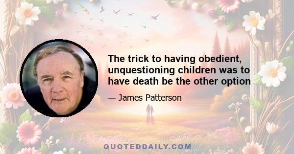 The trick to having obedient, unquestioning children was to have death be the other option