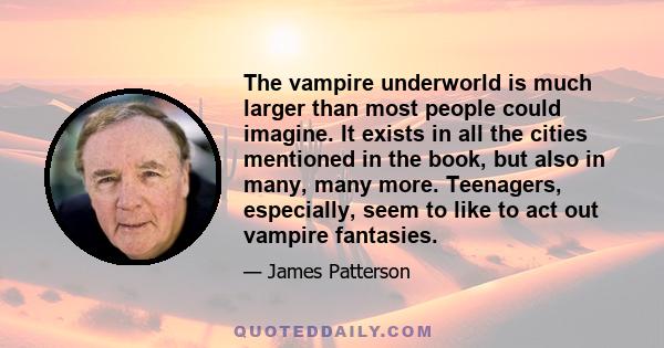 The vampire underworld is much larger than most people could imagine. It exists in all the cities mentioned in the book, but also in many, many more. Teenagers, especially, seem to like to act out vampire fantasies.