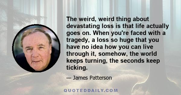 The weird, weird thing about devastating loss is that life actually goes on. When you're faced with a tragedy, a loss so huge that you have no idea how you can live through it, somehow, the world keeps turning, the