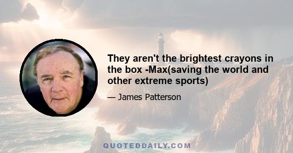 They aren't the brightest crayons in the box -Max(saving the world and other extreme sports)