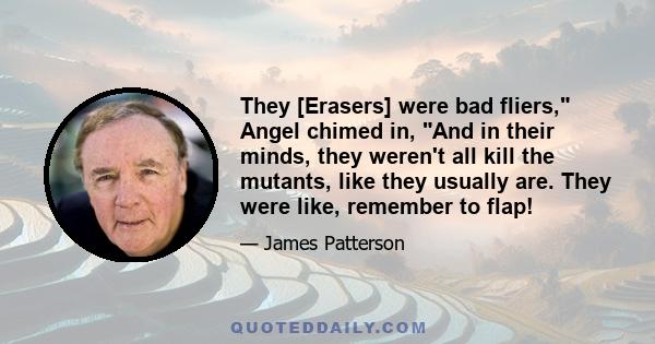 They [Erasers] were bad fliers, Angel chimed in, And in their minds, they weren't all kill the mutants, like they usually are. They were like, remember to flap!