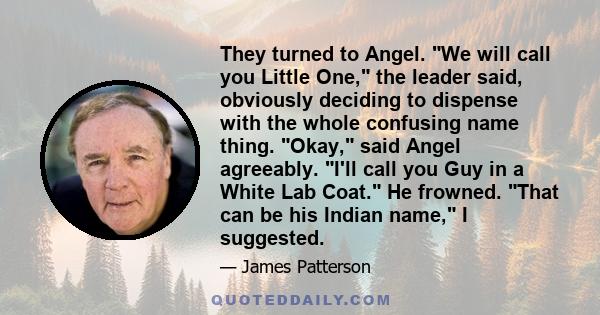 They turned to Angel. We will call you Little One, the leader said, obviously deciding to dispense with the whole confusing name thing. Okay, said Angel agreeably. I'll call you Guy in a White Lab Coat. He frowned. That 