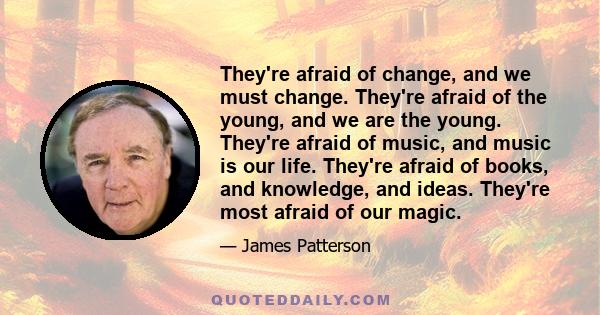 They're afraid of change, and we must change. They're afraid of the young, and we are the young. They're afraid of music, and music is our life. They're afraid of books, and knowledge, and ideas. They're most afraid of