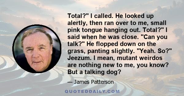 Total? I called. He looked up alertly, then ran over to me, small pink tongue hanging out. Total? I said when he was close. Can you talk? He flopped down on the grass, panting slightly. Yeah. So? Jeezum. I mean, mutant