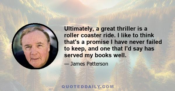 Ultimately, a great thriller is a roller coaster ride. I like to think that's a promise I have never failed to keep, and one that I'd say has served my books well.