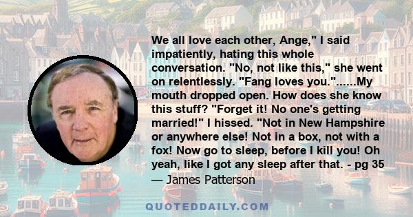 We all love each other, Ange, I said impatiently, hating this whole conversation. No, not like this, she went on relentlessly. Fang loves you.......My mouth dropped open. How does she know this stuff? Forget it! No