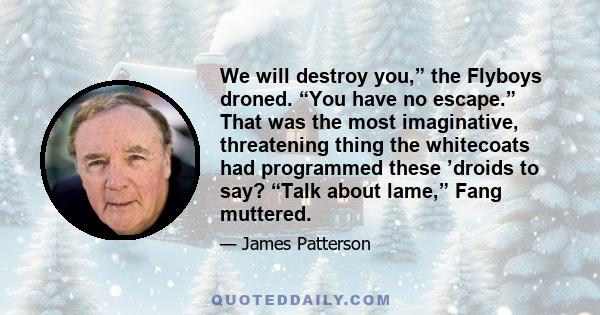 We will destroy you,” the Flyboys droned. “You have no escape.” That was the most imaginative, threatening thing the whitecoats had programmed these ’droids to say? “Talk about lame,” Fang muttered.