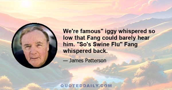 We're famous iggy whispered so low that Fang could barely hear him. So's Swine Flu Fang whispered back.