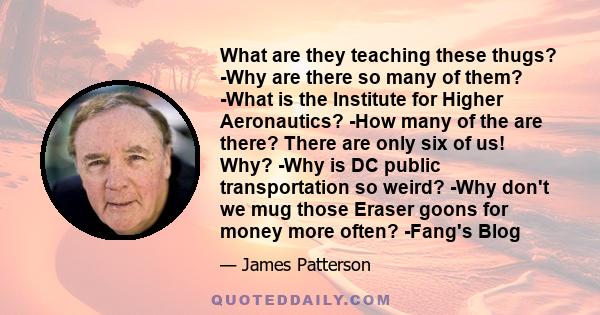 What are they teaching these thugs? -Why are there so many of them? -What is the Institute for Higher Aeronautics? -How many of the are there? There are only six of us! Why? -Why is DC public transportation so weird?