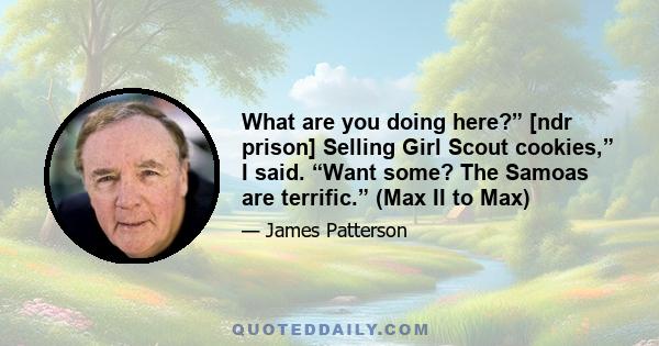 What are you doing here?” [ndr prison] Selling Girl Scout cookies,” I said. “Want some? The Samoas are terrific.” (Max II to Max)