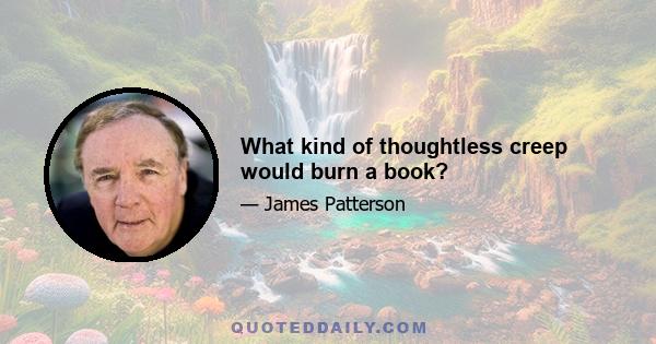 What kind of thoughtless creep would burn a book?