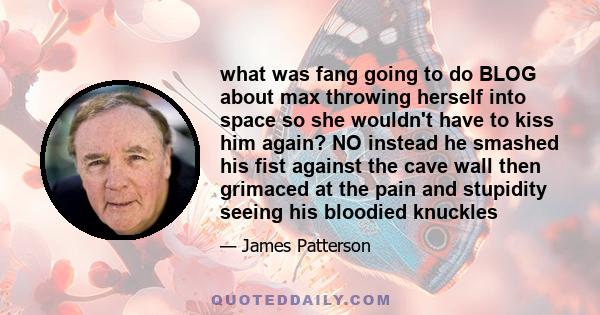 what was fang going to do BLOG about max throwing herself into space so she wouldn't have to kiss him again? NO instead he smashed his fist against the cave wall then grimaced at the pain and stupidity seeing his