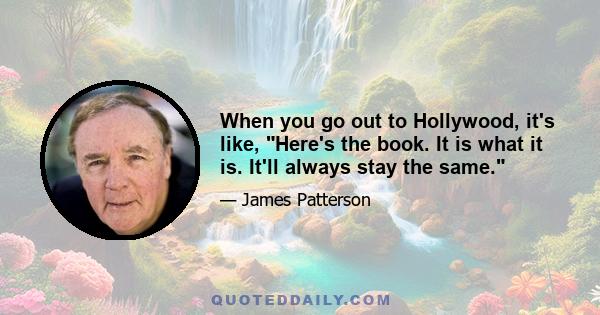 When you go out to Hollywood, it's like, Here's the book. It is what it is. It'll always stay the same.