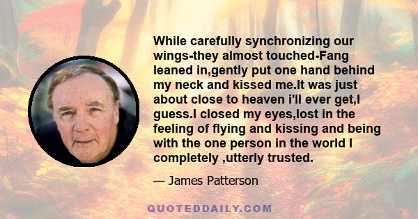 While carefully synchronizing our wings-they almost touched-Fang leaned in,gently put one hand behind my neck and kissed me.It was just about close to heaven i'll ever get,I guess.I closed my eyes,lost in the feeling of 