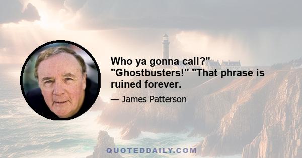 Who ya gonna call? Ghostbusters! That phrase is ruined forever.