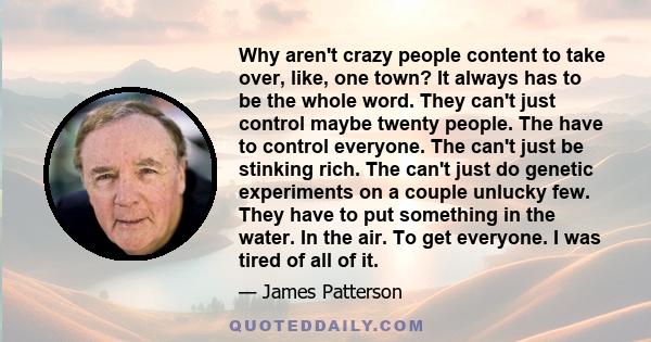 Why aren't crazy people content to take over, like, one town? It always has to be the whole word. They can't just control maybe twenty people. The have to control everyone. The can't just be stinking rich. The can't