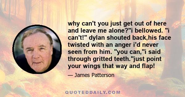 why can't you just get out of here and leave me alone?i bellowed. i can't! dylan shouted back,his face twisted with an anger i'd never seen from him. you can,i said through gritted teeth.just point your wings that way