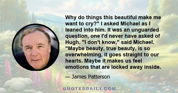 Why do things this beautiful make me want to cry? I asked Michael as I leaned into him. It was an unguarded question, one I'd never have asked of Hugh. I don't know, said Michael. Maybe beauty, true beauty, is so