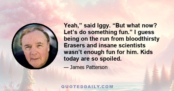 Yeah,” said Iggy. “But what now? Let’s do something fun.” I guess being on the run from bloodthirsty Erasers and insane scientists wasn’t enough fun for him. Kids today are so spoiled.