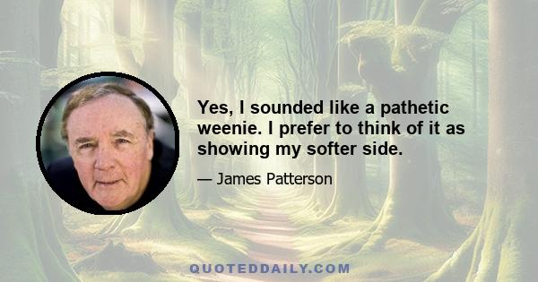 Yes, I sounded like a pathetic weenie. I prefer to think of it as showing my softer side.