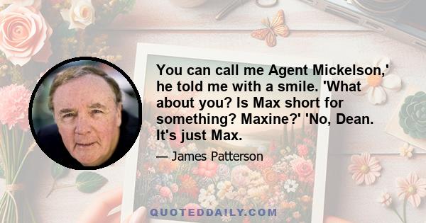 You can call me Agent Mickelson,' he told me with a smile. 'What about you? Is Max short for something? Maxine?' 'No, Dean. It's just Max.