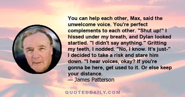 You can help each other, Max, said the unwelcome voice. You're perfect complements to each other. Shut up! I hissed under my breath, and Dylan looked startled. I didn't say anything. Gritting my teeth, I nodded. No, I