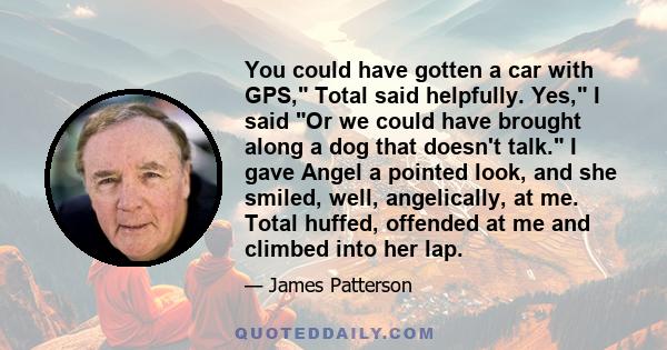 You could have gotten a car with GPS, Total said helpfully. Yes, I said Or we could have brought along a dog that doesn't talk. I gave Angel a pointed look, and she smiled, well, angelically, at me. Total huffed,