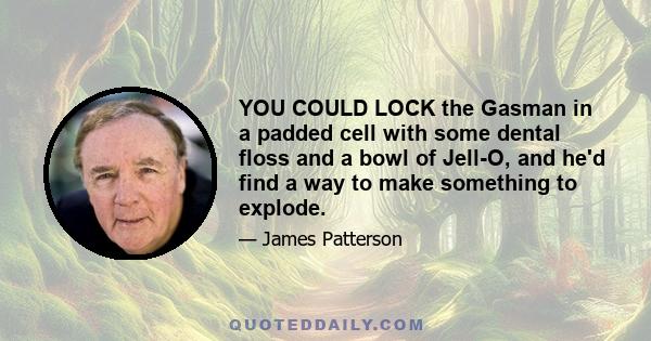 YOU COULD LOCK the Gasman in a padded cell with some dental floss and a bowl of Jell-O, and he'd find a way to make something to explode.