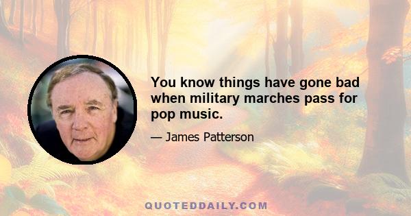 You know things have gone bad when military marches pass for pop music.