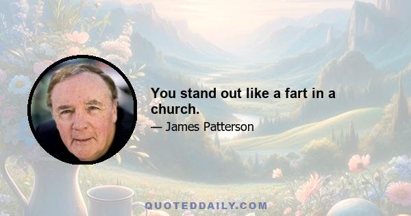 You stand out like a fart in a church.