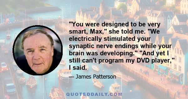 You were designed to be very smart, Max, she told me. We electrically stimulated your synaptic nerve endings while your brain was developing. And yet I still can't program my DVD player, I said.