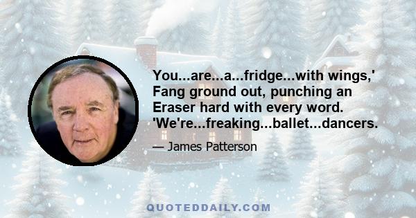 You...are...a...fridge...with wings,' Fang ground out, punching an Eraser hard with every word. 'We're...freaking...ballet...dancers.