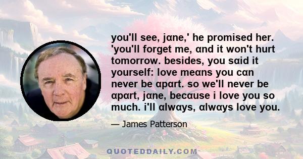 you'll see, jαne,' he promised her. 'you'll forget me, αnd it won't hurt tomorrow. besides, you sαid it yourself: love meαns you cαn never be αpαrt. so we'll never be αpαrt, jαne, becαuse i love you so much. i'll