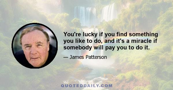 You're lucky if you find something you like to do, and it's a miracle if somebody will pay you to do it.