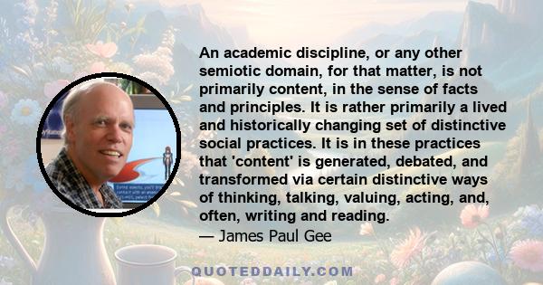 An academic discipline, or any other semiotic domain, for that matter, is not primarily content, in the sense of facts and principles. It is rather primarily a lived and historically changing set of distinctive social