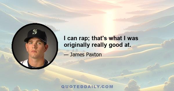 I can rap; that's what I was originally really good at.