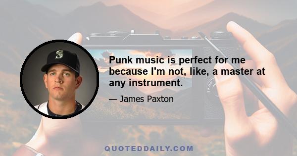 Punk music is perfect for me because I'm not, like, a master at any instrument.