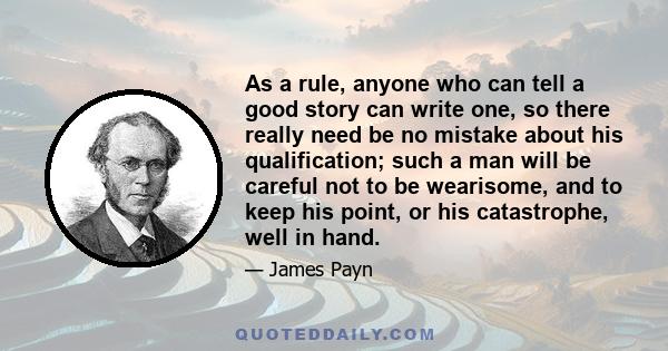 As a rule, anyone who can tell a good story can write one, so there really need be no mistake about his qualification; such a man will be careful not to be wearisome, and to keep his point, or his catastrophe, well in