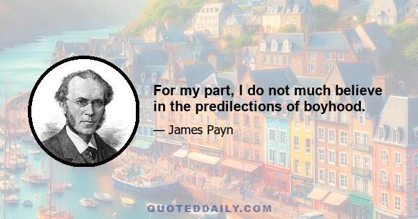 For my part, I do not much believe in the predilections of boyhood.