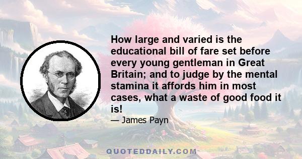 How large and varied is the educational bill of fare set before every young gentleman in Great Britain; and to judge by the mental stamina it affords him in most cases, what a waste of good food it is!