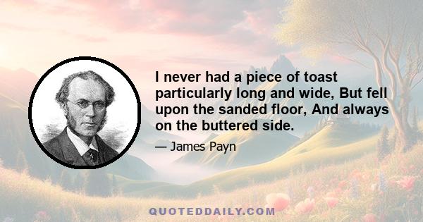 I never had a piece of toast particularly long and wide, But fell upon the sanded floor, And always on the buttered side.