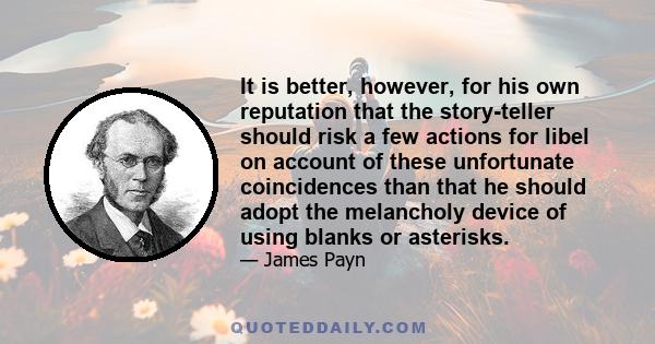 It is better, however, for his own reputation that the story-teller should risk a few actions for libel on account of these unfortunate coincidences than that he should adopt the melancholy device of using blanks or