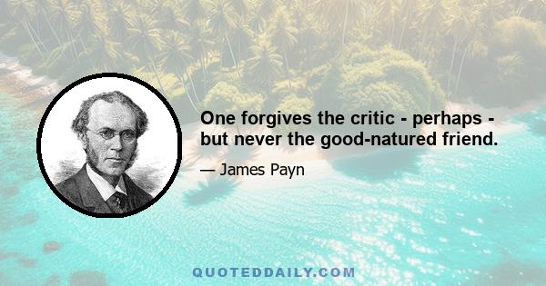 One forgives the critic - perhaps - but never the good-natured friend.