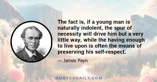 The fact is, if a young man is naturally indolent, the spur of necessity will drive him but a very little way, while the having enough to live upon is often the means of preserving his self-respect.