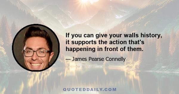 If you can give your walls history, it supports the action that's happening in front of them.