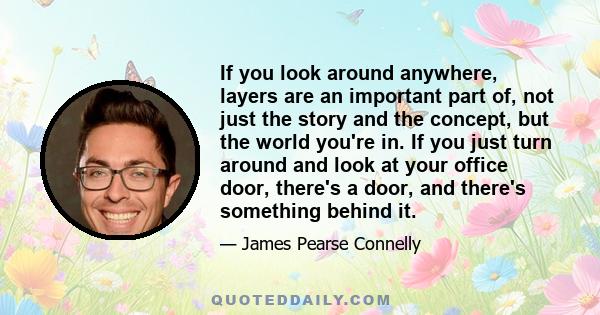 If you look around anywhere, layers are an important part of, not just the story and the concept, but the world you're in. If you just turn around and look at your office door, there's a door, and there's something