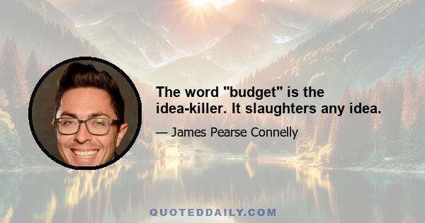 The word budget is the idea-killer. It slaughters any idea.