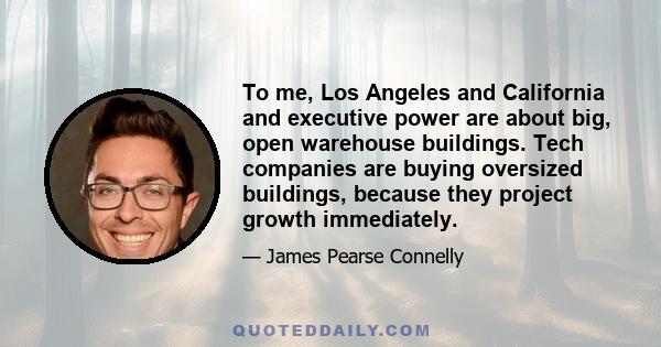 To me, Los Angeles and California and executive power are about big, open warehouse buildings. Tech companies are buying oversized buildings, because they project growth immediately.