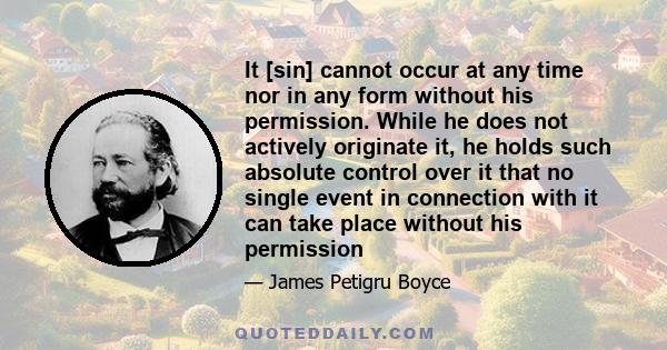 It [sin] cannot occur at any time nor in any form without his permission. While he does not actively originate it, he holds such absolute control over it that no single event in connection with it can take place without 